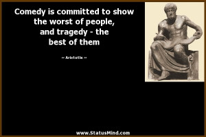 Comedy is committed to show the worst of people, and tragedy – the ...