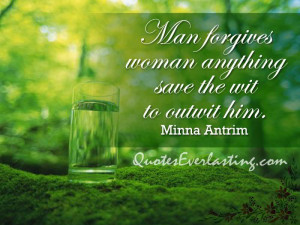 ... forgives woman anything save the wit to outwit him. – Minna Antrim