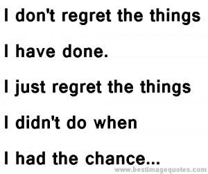 ... have done. I just regret the things I didn't do when I had the chance