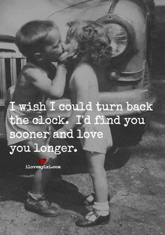 ... could turn back the clock. I’d find you sooner and love you longer