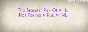 the biggest risk of all is not taking a risk at all. , Pictures