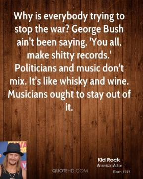 Why is everybody trying to stop the war? George Bush ain't been saying ...