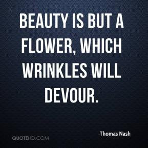Thomas Nash - Beauty is but a flower, which wrinkles will devour.
