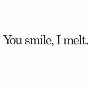 You smile, I melt.