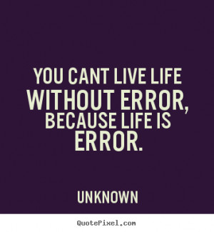 ... quotes - You cant live life without error, because life.. - Life