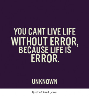 ... quotes - You cant live life without error, because life.. - Life