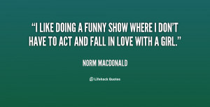 like doing a funny show where I don't have to act and fall in love ...