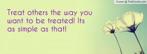 treat others the way you want to be treated! its as simple as that ...