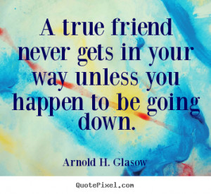 ... in your way unless you happen.. Arnold H. Glasow best friendship quote