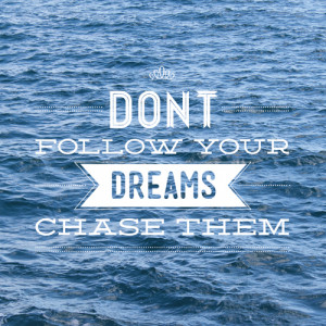 Don't Follow Your Dreams, Chase Them!