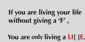 ... living your life without giving an 'F' than your only living a lie