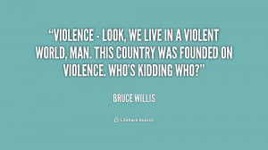 Violence - look, we live in a violent world, man. This country was ...