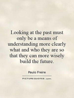 Looking at the past must only be a means of understanding more clearly ...