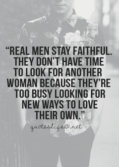 Real men stay faithful. They don’t have time to look for other women ...