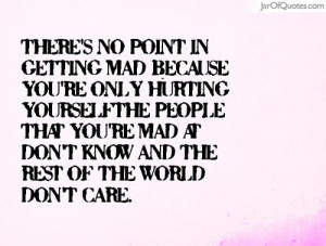 There's no point in getting mad because you're only hurting yourself ...
