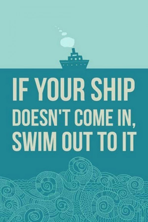 If your ship doesn't come in, swim out to it.
