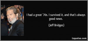 ... great '70s. I survived it, and that's always good news. - Jeff Bridges