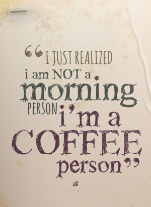 just realized I am not a morning person, I’m a coffee person.