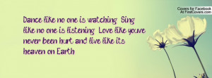 Dance like no one is watching Sing like no one is listening Love like ...