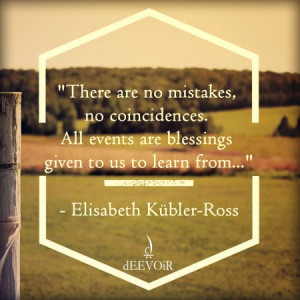 There are no mistakes, no coincidences. All events are blessings ...