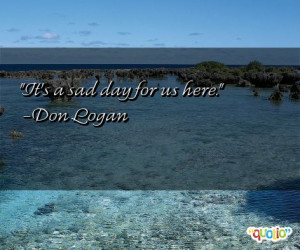 It's a sad day for us here. -Don Logan