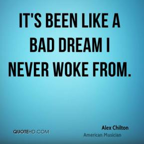Alex Chilton - It's been like a bad dream I never woke from.