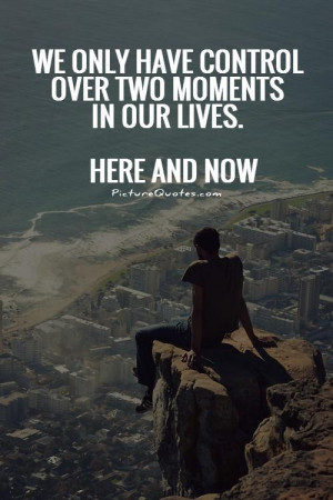 ... control over two moments in our lives. Here and Now. Picture Quote #1