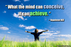 ... : “What the mind can conceive, it can achieve.” ~ Napoleon Hill