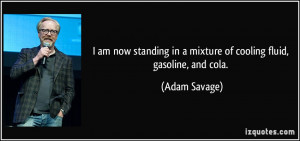... in a mixture of cooling fluid, gasoline, and cola. - Adam Savage