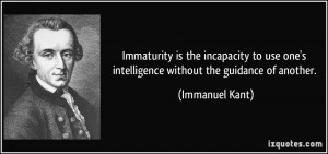 Immaturity is the incapacity to use one's intelligence without the ...