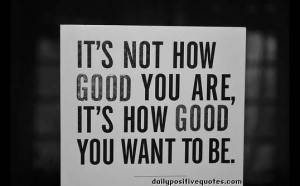 It's not how good you are, it's how good you want to be.