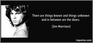 ... known and things unknown and in between are the doors. - Jim Morrison