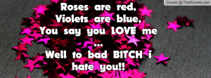... red, Violets are blue,You say you LOVE me ...Well to bad BITCH i hate