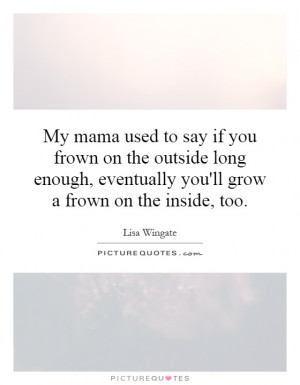 My mama used to say if you frown on the outside long enough ...