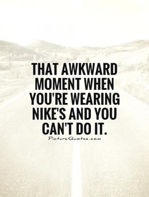 ... moment when you're wearing Nike's and you can't do it Picture Quote #1