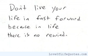 Don’t live your life in the fast forward because in life there is no ...