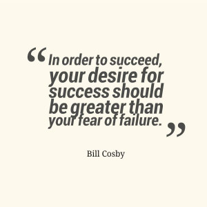 ... success should be greater than your fear of failure.” ~Bill Cosby