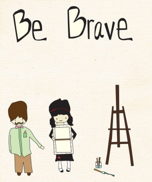be brave.