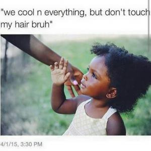 We cool n everything, but don't touch my hair bruh