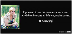 ... , watch how he treats his inferiors, not his equals. - J. K. Rowling