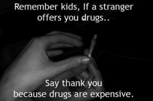 Remember, kids, If a stranger offers you drugs say thank you because ...