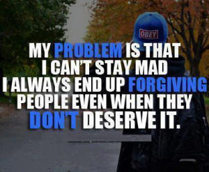 My Problem is that I can't stay mad..I always end up forgiving people