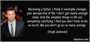 father, I think it inevitably changes your perspective of life. I don ...