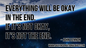 ... okay in the end. if it’s not okay, it’s not the end. ~ John Lennon