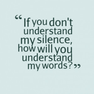 ... quotes If you don\'t understand my silence, how will you understand my