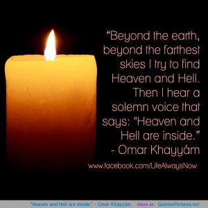 Heaven and Hell are inside.” – Omar Khayyám