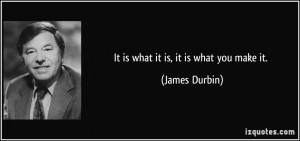 It is what it is, it is what you make it. - James Durbin