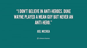 don't believe in anti-heroes. Duke Wayne played a mean guy but never ...