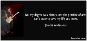 ... of art! I can't draw to save my life you know. - Emma Anderson