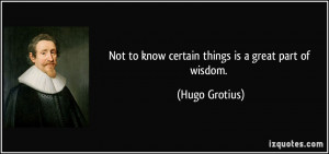 Not to know certain things is a great part of wisdom. - Hugo Grotius
